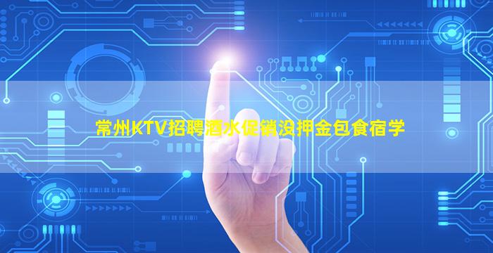 常州KTV招聘酒水促销没押金包食宿学