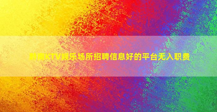 黔南KTV娱乐场所招聘信息好的平台无入职费